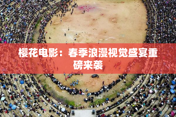 樱花电影：春季浪漫视觉盛宴重磅来袭