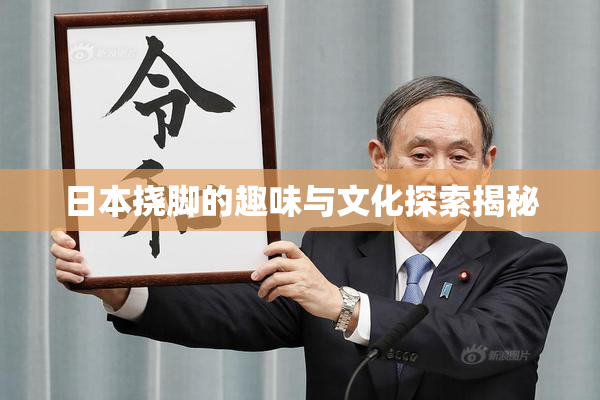 日本挠脚的趣味与文化探索揭秘