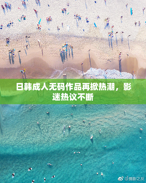 日韩成人无码作品再掀热潮，影迷热议不断