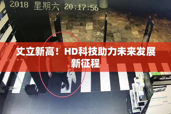 丈立新高！HD科技助力未来发展新征程