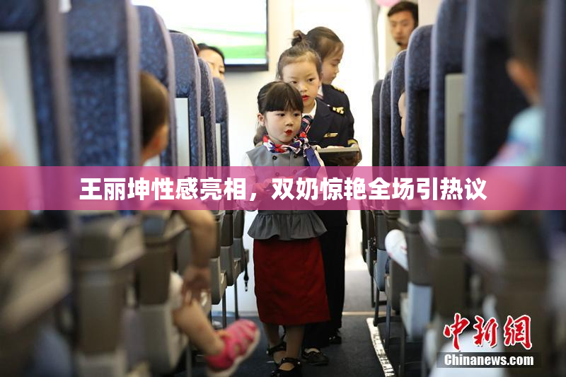 王丽坤性感亮相，双奶惊艳全场引热议