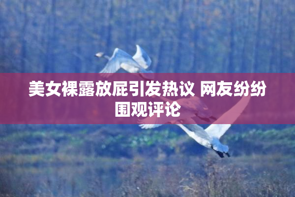 美女裸露放屁引发热议 网友纷纷围观评论