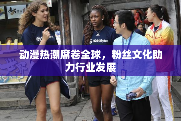 动漫热潮席卷全球，粉丝文化助力行业发展