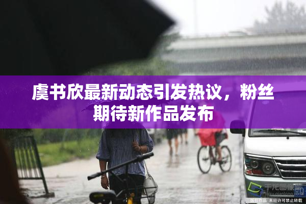 虞书欣最新动态引发热议，粉丝期待新作品发布