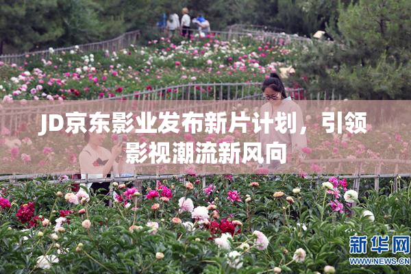 JD京东影业发布新片计划，引领影视潮流新风向