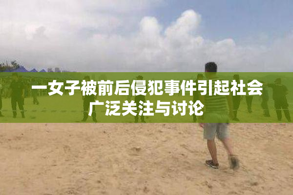 一女子被前后侵犯事件引起社会广泛关注与讨论