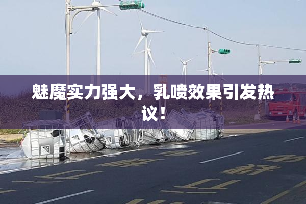 魅魔实力强大，乳喷效果引发热议！