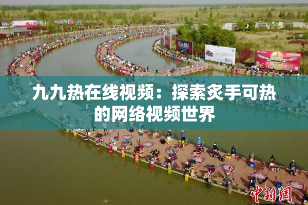 九九热在线视频：探索炙手可热的网络视频世界