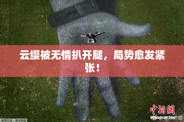 云缨被无情扒开腿，局势愈发紧张！