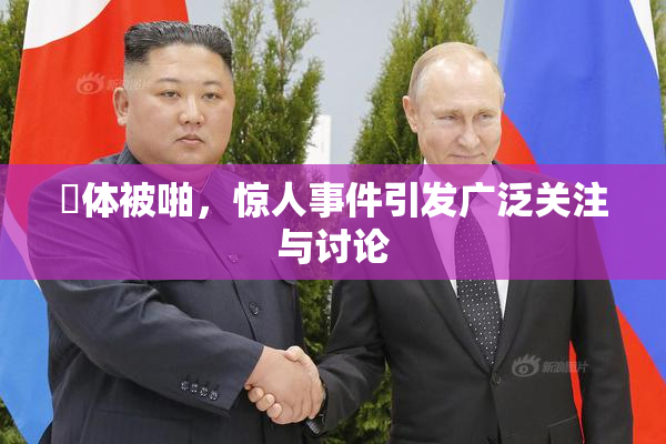 祼体被啪，惊人事件引发广泛关注与讨论