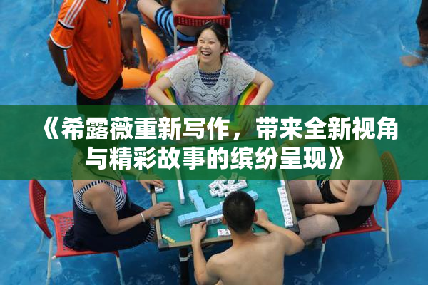 《希露薇重新写作，带来全新视角与精彩故事的缤纷呈现》