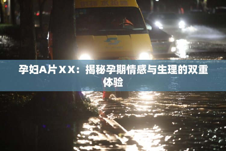 孕妇A片ⅩX：揭秘孕期情感与生理的双重体验