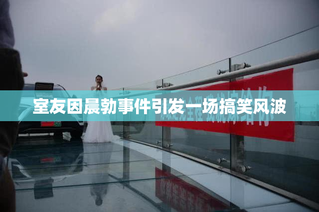 室友因晨勃事件引发一场搞笑风波