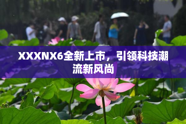 XXXNX6全新上市，引领科技潮流新风尚