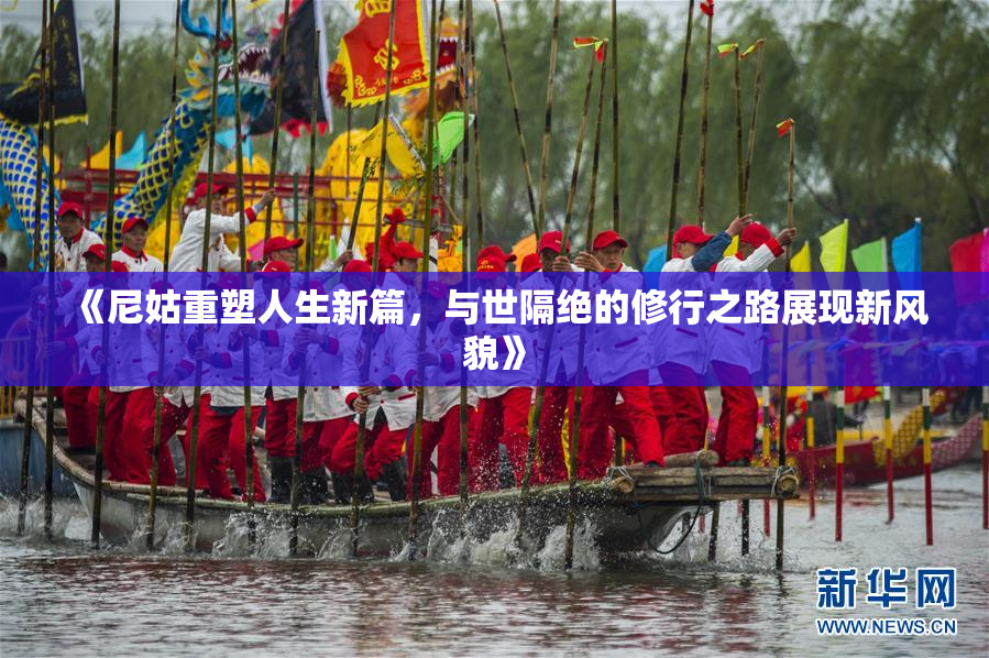 《尼姑重塑人生新篇，与世隔绝的修行之路展现新风貌》