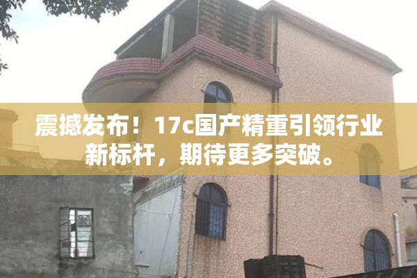 震撼发布！17c国产精重引领行业新标杆，期待更多突破。