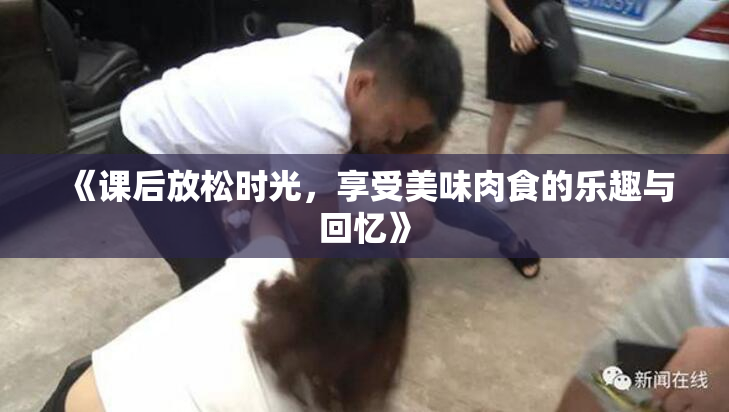 《课后放松时光，享受美味肉食的乐趣与回忆》