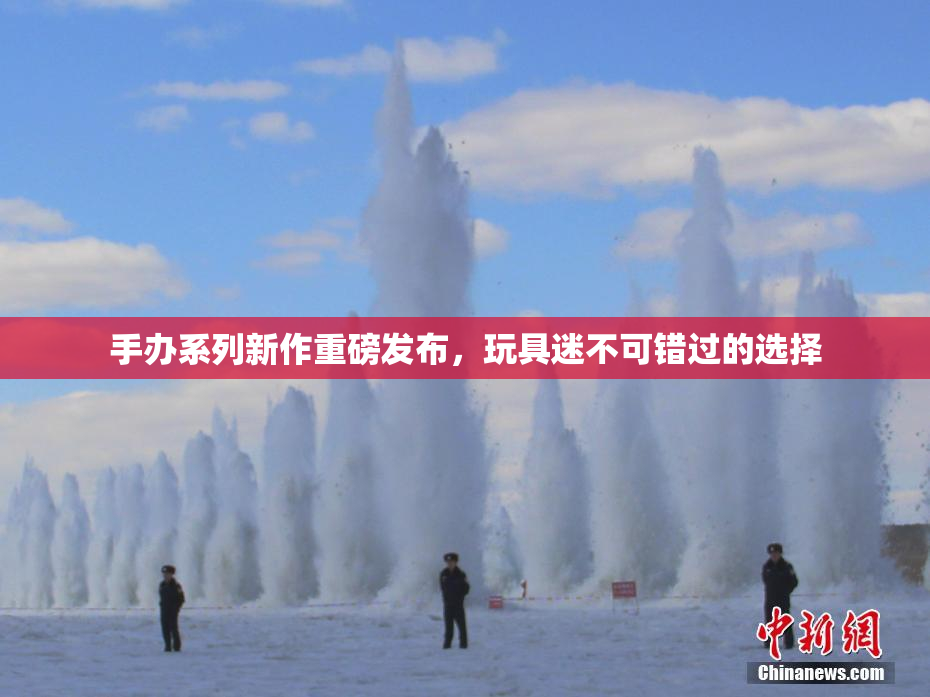 手办系列新作重磅发布，玩具迷不可错过的选择
