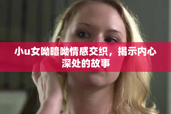 小u女呦暗呦情感交织，揭示内心深处的故事