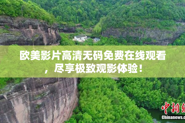 欧美影片高清无码免费在线观看，尽享极致观影体验！