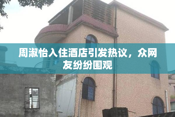 周淑怡入住酒店引发热议，众网友纷纷围观