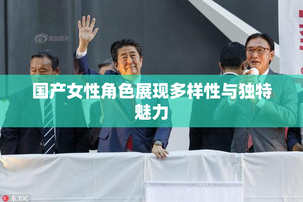国产女性角色展现多样性与独特魅力