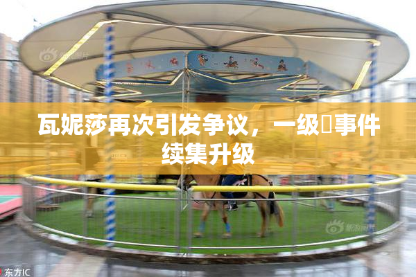 瓦妮莎再次引发争议，一级婬事件续集升级