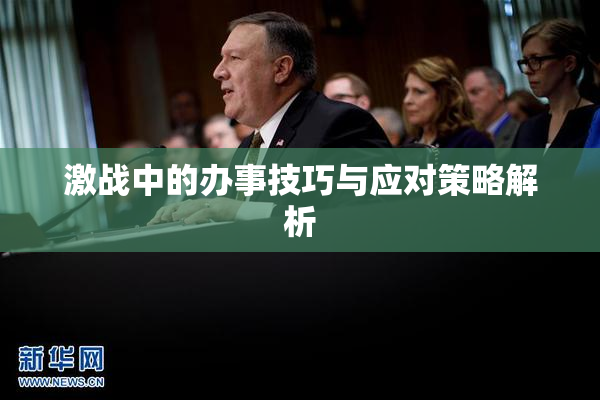 激战中的办事技巧与应对策略解析
