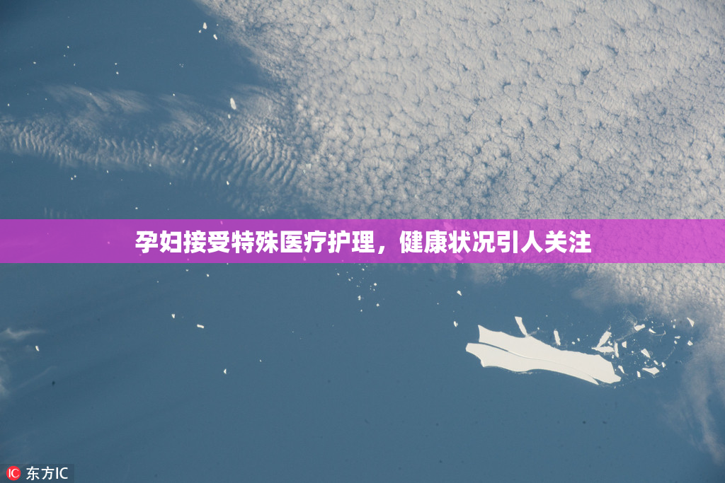 孕妇接受特殊医疗护理，健康状况引人关注