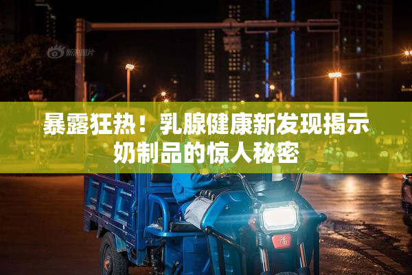 暴露狂热！乳腺健康新发现揭示奶制品的惊人秘密