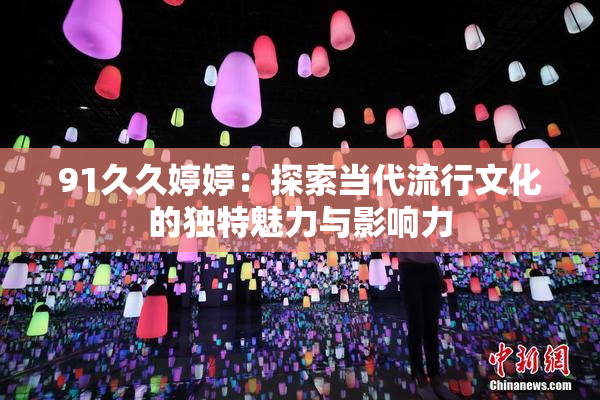 91久久婷婷：探索当代流行文化的独特魅力与影响力