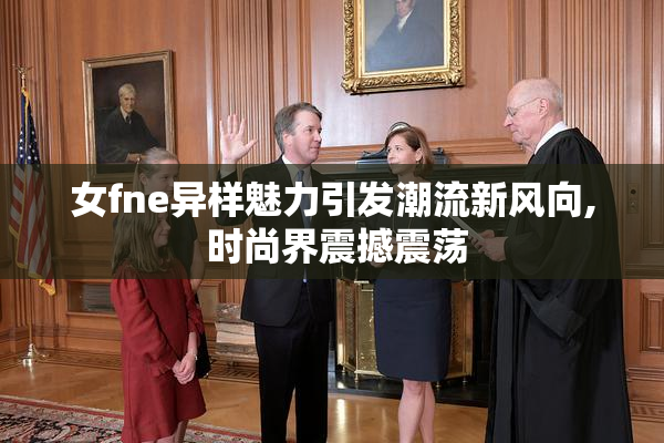 女fne异样魅力引发潮流新风向, 时尚界震撼震荡