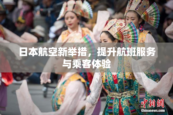 日本航空新举措，提升航班服务与乘客体验