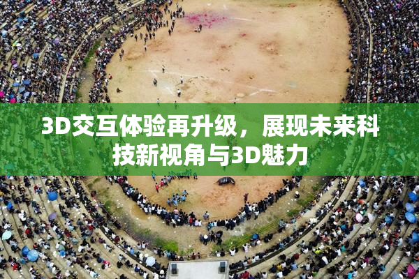 3D交互体验再升级，展现未来科技新视角与3D魅力