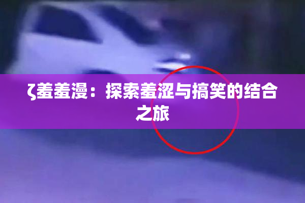 ζ羞羞漫：探索羞涩与搞笑的结合之旅