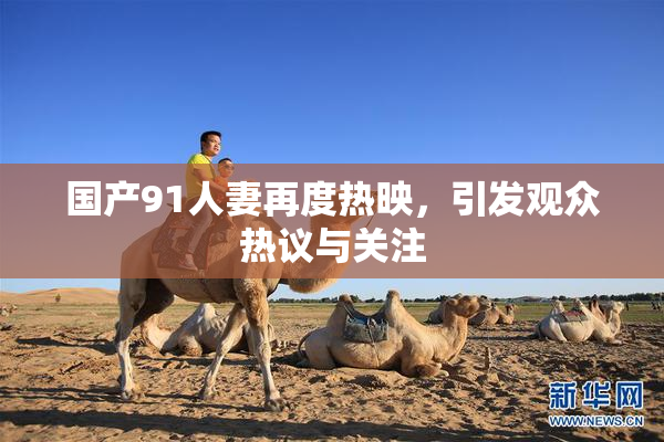 国产91人妻再度热映，引发观众热议与关注