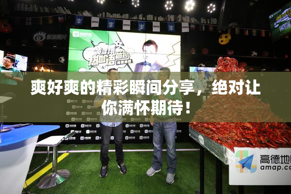 爽好爽的精彩瞬间分享，绝对让你满怀期待！