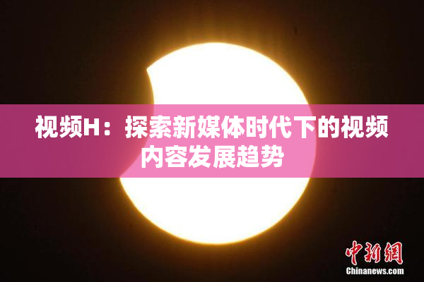 视频H：探索新媒体时代下的视频内容发展趋势