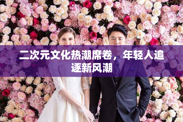 二次元文化热潮席卷，年轻人追逐新风潮