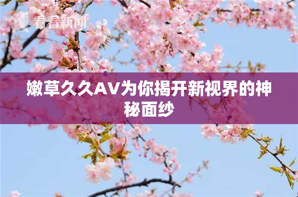嫩草久久AV为你揭开新视界的神秘面纱