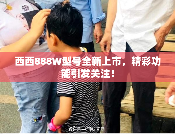 西西888W型号全新上市，精彩功能引发关注！