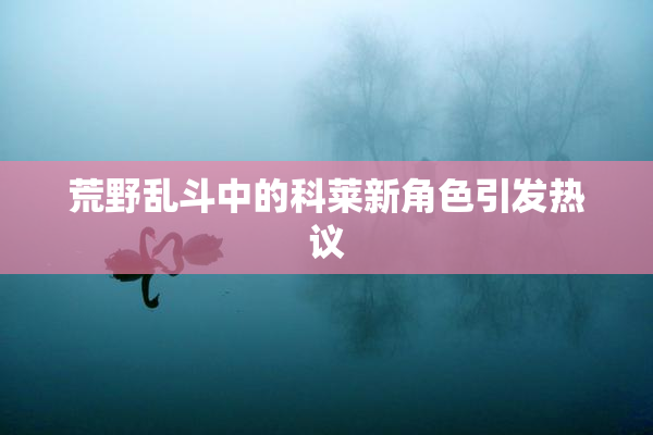 荒野乱斗中的科莱新角色引发热议