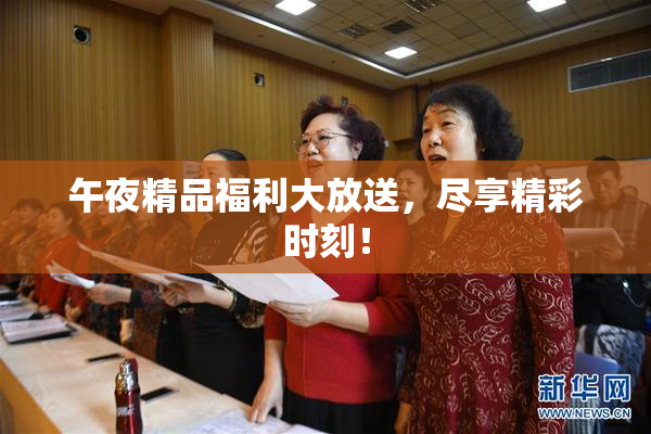 午夜精品福利大放送，尽享精彩时刻！