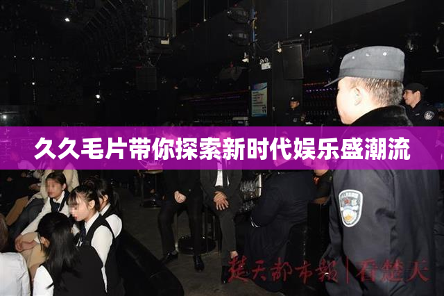 久久毛片带你探索新时代娱乐盛潮流