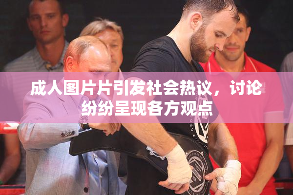 成人图片片引发社会热议，讨论纷纷呈现各方观点