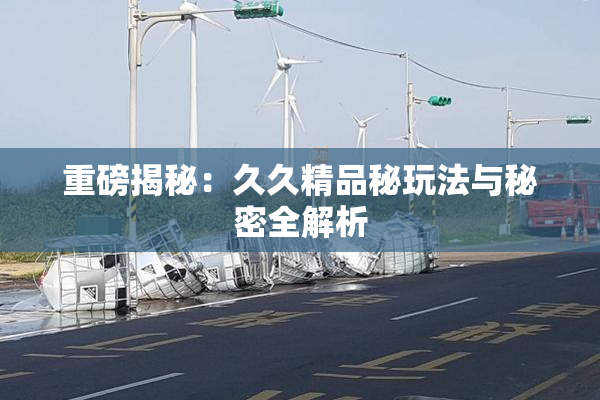 重磅揭秘：久久精品秘玩法与秘密全解析