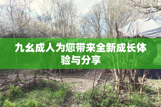 九幺成人为您带来全新成长体验与分享