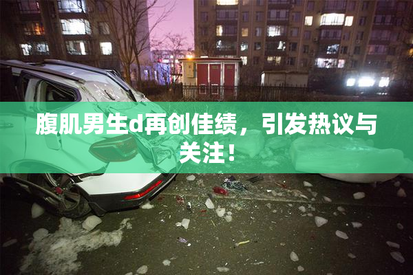 腹肌男生d再创佳绩，引发热议与关注！