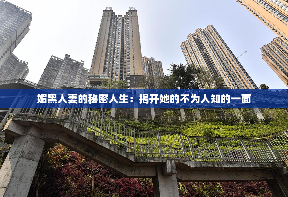 媚黑人妻的秘密人生：揭开她的不为人知的一面