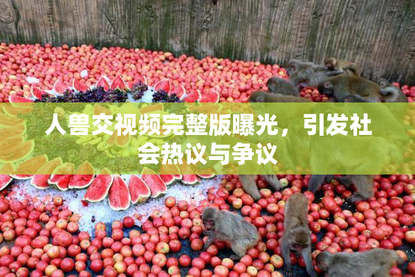 人兽交视频完整版曝光，引发社会热议与争议